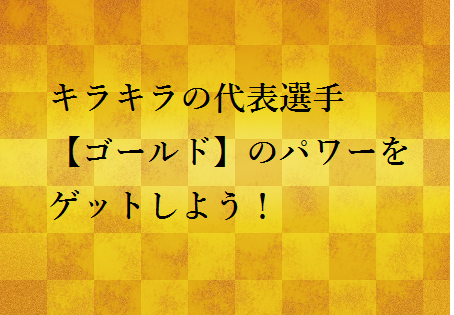 キラキラの代表選手!【ゴールド】のパワーをゲットしよう!
