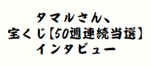 タマルさん、宝くじ【50週連続当選】インタビュー