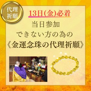 \13日(金)必着が条件/当日参加できない方のための《金運念珠の代理祈願》