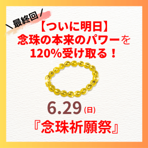 【最終案内】ついに明日!念珠の本来のパワーを120%受け取る!6/29(日)は『念珠祈願祭』